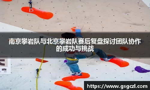 南京攀岩队与北京攀岩队赛后复盘探讨团队协作的成功与挑战
