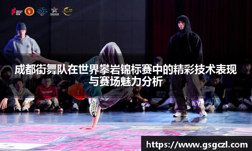 成都街舞队在世界攀岩锦标赛中的精彩技术表现与赛场魅力分析