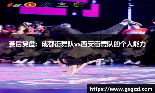 赛后复盘：成都街舞队vs西安街舞队的个人能力