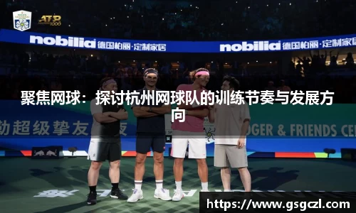 聚焦网球：探讨杭州网球队的训练节奏与发展方向