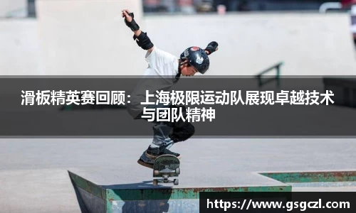 滑板精英赛回顾：上海极限运动队展现卓越技术与团队精神