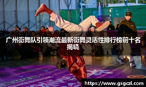 广州街舞队引领潮流最新街舞灵活性排行榜前十名揭晓